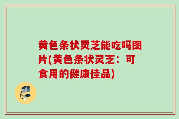 黄色条状灵芝能吃吗图片(黄色条状灵芝：可食用的健康佳品)