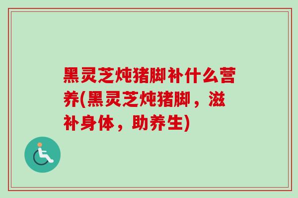 黑灵芝炖猪脚补什么营养(黑灵芝炖猪脚，滋补身体，助养生)