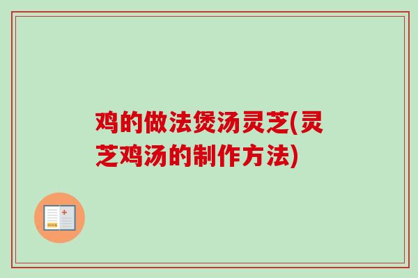 鸡的做法煲汤灵芝(灵芝鸡汤的制作方法)