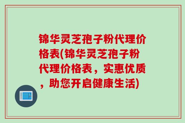 锦华灵芝孢子粉代理价格表(锦华灵芝孢子粉代理价格表，实惠优质，助您开启健康生活)