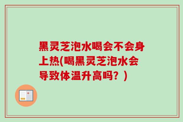黑灵芝泡水喝会不会身上热(喝黑灵芝泡水会导致体温升高吗？)