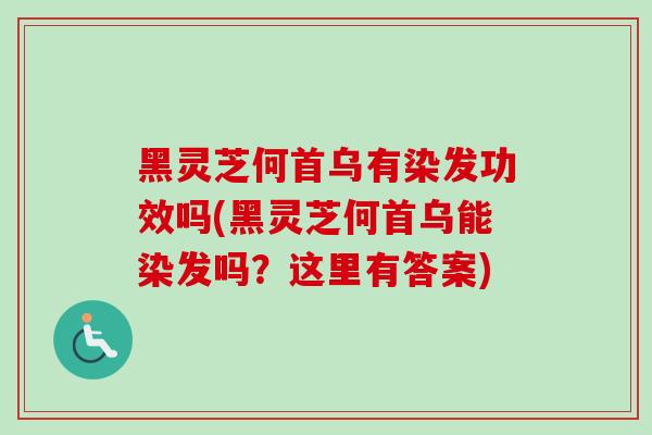黑灵芝何首乌有染发功效吗(黑灵芝何首乌能染发吗？这里有答案)