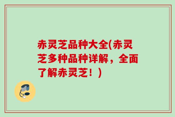 赤灵芝品种大全(赤灵芝多种品种详解，全面了解赤灵芝！)