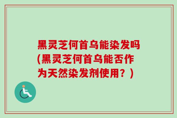 黑灵芝何首乌能染发吗(黑灵芝何首乌能否作为天然染发剂使用？)