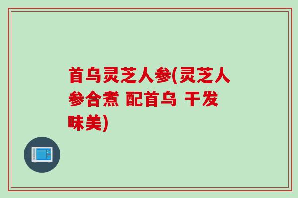 首乌灵芝人参(灵芝人参合煮 配首乌 干发味美) 首乌灵芝人参(灵芝人参合煮 配首乌 干发味美)