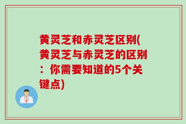 黄灵芝和赤灵芝区别(黄灵芝与赤灵芝的区别：你需要知道的5个关键点)