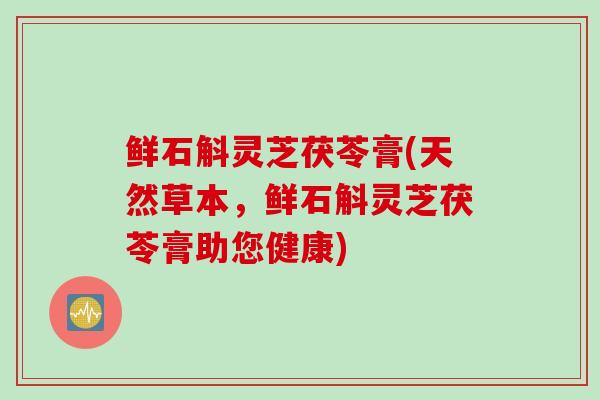 鲜石斛灵芝茯苓膏(天然草本，鲜石斛灵芝茯苓膏助您健康)