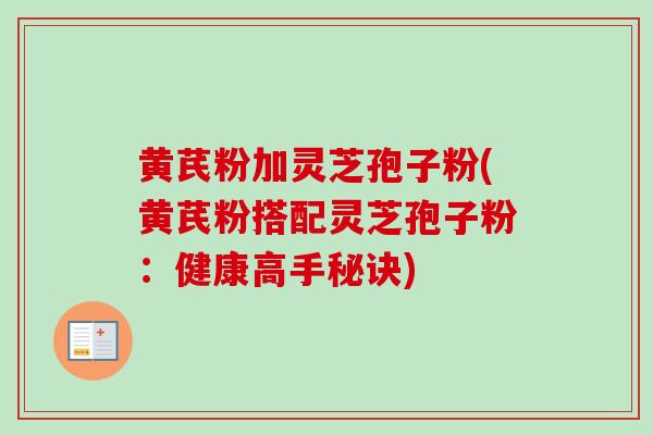 黄芪粉加灵芝孢子粉(黄芪粉搭配灵芝孢子粉:健康高手秘诀) 黄芪粉加灵芝孢子粉(黄芪粉搭配灵芝孢子粉:健康高手秘诀)