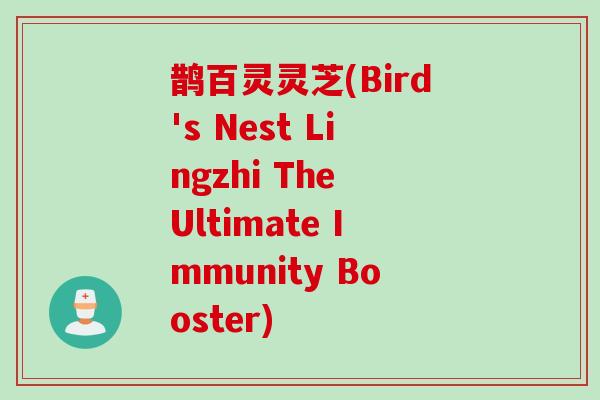 鹊百灵灵芝(Bird's Nest Lingzhi The Ultimate Immunity Booster)