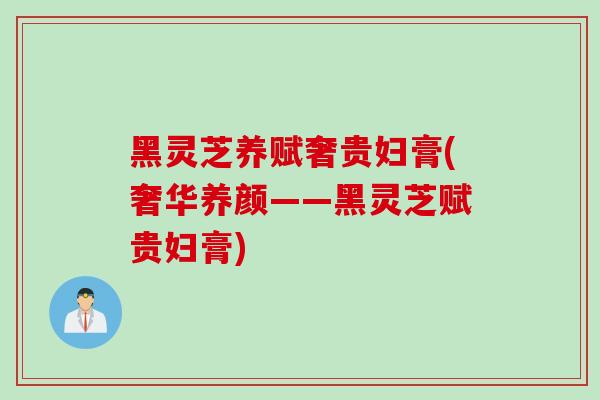 黑灵芝养赋奢贵妇膏(奢华养颜——黑灵芝赋贵妇膏)