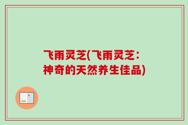 飞雨灵芝(飞雨灵芝：神奇的天然养生佳品)
