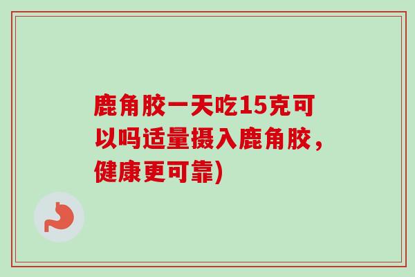 鹿角胶一天吃15克可以吗适量摄入鹿角胶，健康更可靠)