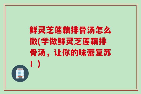 鲜灵芝莲藕排骨汤怎么做(学做鲜灵芝莲藕排骨汤,让你的味蕾复苏!) 鲜灵芝莲藕排骨汤怎么做(学做鲜灵芝莲藕排骨汤,让你的味蕾复苏!)
