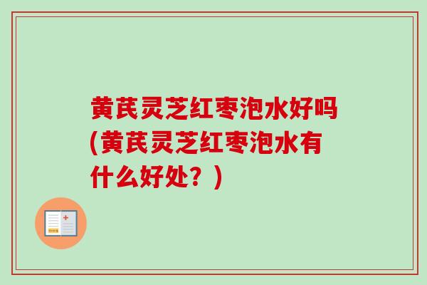 黄芪灵芝红枣泡水好吗(黄芪灵芝红枣泡水有什么好处?) 黄芪灵芝红枣泡水好吗(黄芪灵芝红枣泡水有什么好处?)