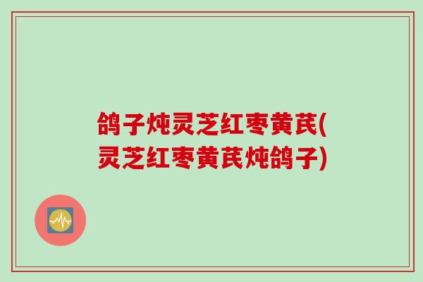 鸽子炖灵芝红枣黄芪(灵芝红枣黄芪炖鸽子)