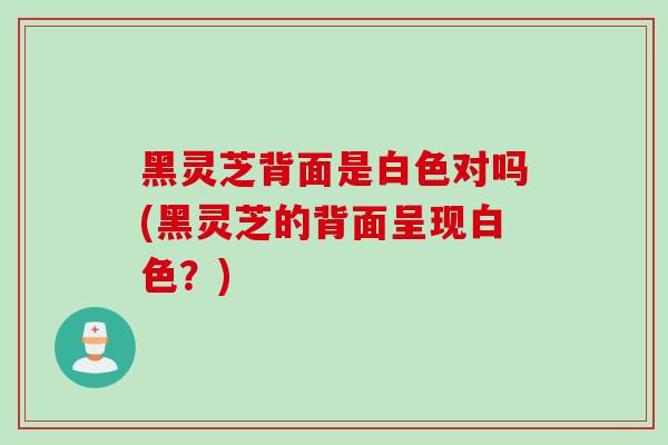 黑灵芝背面是白色对吗(黑灵芝的背面呈现白色?) 黑灵芝背面是白色对吗(黑灵芝的背面呈现白色?)