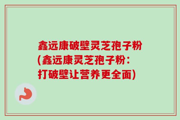 鑫远康破壁灵芝孢子粉(鑫远康灵芝孢子粉:打破壁让营养更全面) 鑫远康破壁灵芝孢子粉(鑫远康灵芝孢子粉:打破壁让营养更全面)