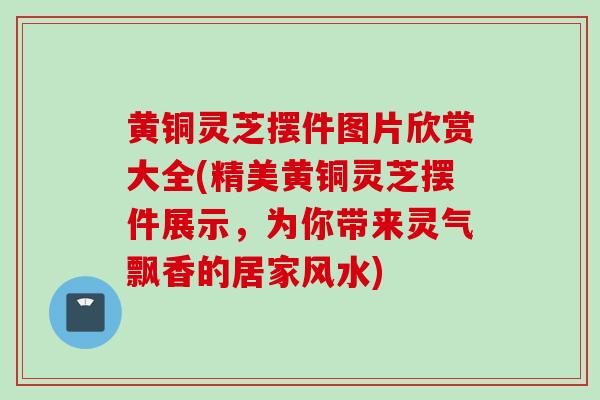 黄铜灵芝摆件图片欣赏大全(精美黄铜灵芝摆件展示,为你带来灵气飘香的居家风水) 黄铜灵芝摆件图片欣赏大全(精美黄铜灵芝摆件展示,为你带来灵气飘香的居家风水)