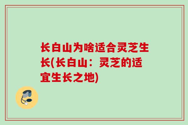长白山为啥适合灵芝生长(长白山:灵芝的适宜生长之地) 长白山为啥适合灵芝生长(长白山:灵芝的适宜生长之地)
