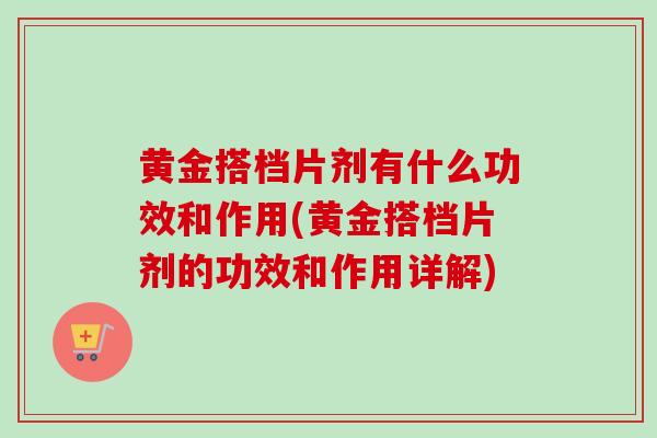 黄金搭档片剂有什么功效和作用(黄金搭档片剂的功效和作用详解)