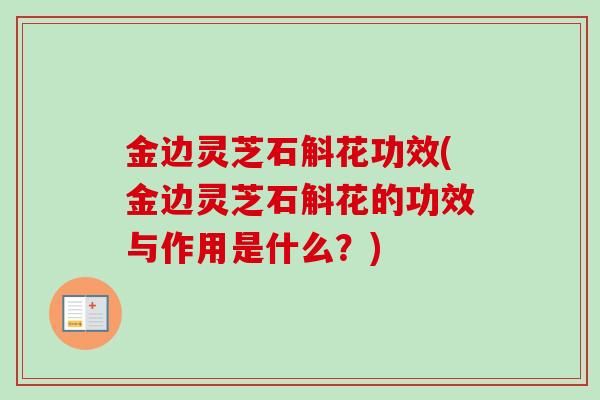 金边灵芝石斛花功效(金边灵芝石斛花的功效与作用是什么？)