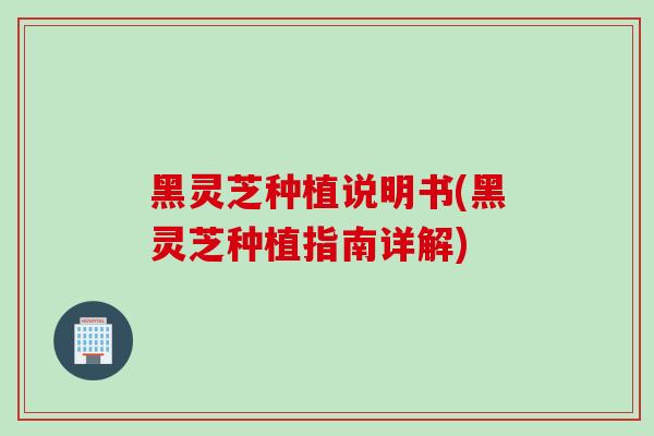黑灵芝种植说明书(黑灵芝种植指南详解) 黑灵芝种植说明书(黑灵芝种植指南详解)