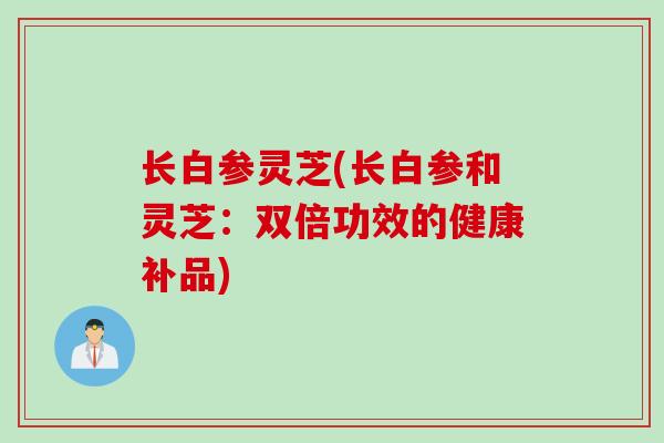 长白参灵芝(长白参和灵芝：双倍功效的健康补品)