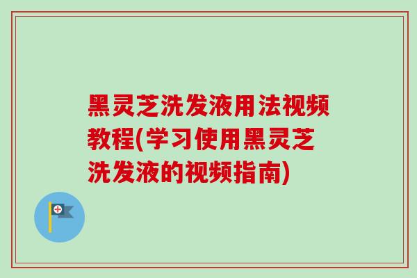 黑灵芝洗发液用法视频教程(学习使用黑灵芝洗发液的视频指南) 黑灵芝洗发液用法视频教程(学习使用黑灵芝洗发液的视频指南)