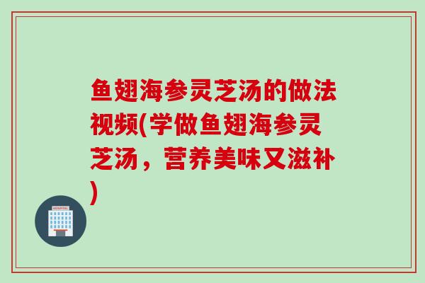 鱼翅海参灵芝汤的做法视频(学做鱼翅海参灵芝汤，营养美味又滋补)