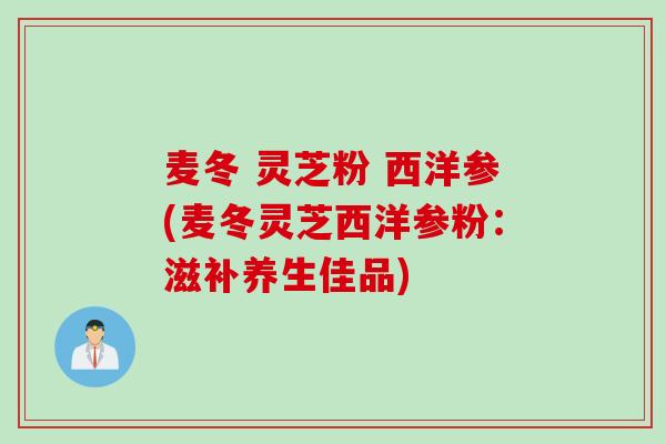 麦冬 灵芝粉 西洋参(麦冬灵芝西洋参粉：滋补养生佳品)