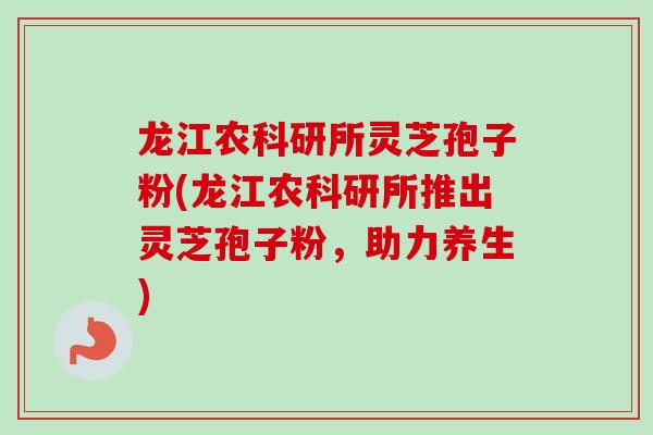 龙江农科研所灵芝孢子粉(龙江农科研所推出灵芝孢子粉,助力养生) 龙江农科研所灵芝孢子粉(龙江农科研所推出灵芝孢子粉,助力养生)