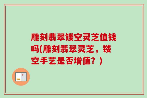 雕刻翡翠镂空灵芝值钱吗(雕刻翡翠灵芝,镂空手艺是否增值?) 雕刻翡翠镂空灵芝值钱吗(雕刻翡翠灵芝,镂空手艺是否增值?)