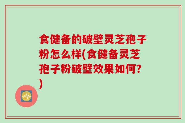 食健备的破壁灵芝孢子粉怎么样(食健备灵芝孢子粉破壁效果如何？)