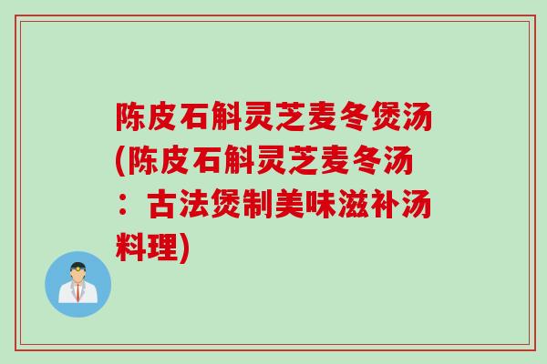 陈皮石斛灵芝麦冬煲汤(陈皮石斛灵芝麦冬汤：古法煲制美味滋补汤料理)