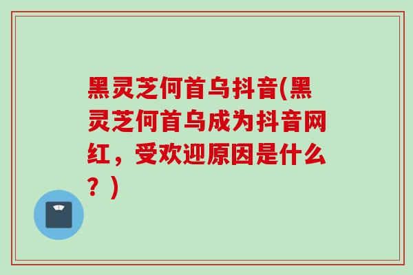 黑灵芝何首乌抖音(黑灵芝何首乌成为抖音网红,受欢迎原因是什么?) 黑灵芝何首乌抖音(黑灵芝何首乌成为抖音网红,受欢迎原因是什么?)
