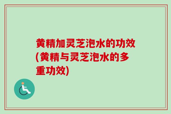 黄精加灵芝泡水的功效(黄精与灵芝泡水的多重功效) 黄精加灵芝泡水的功效(黄精与灵芝泡水的多重功效)