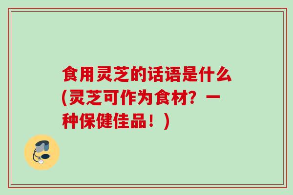 食用灵芝的话语是什么(灵芝可作为食材？一种保健佳品！)