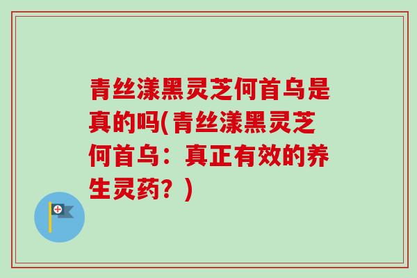 青丝漾黑灵芝何首乌是真的吗(青丝漾黑灵芝何首乌：真正有效的养生灵药？)