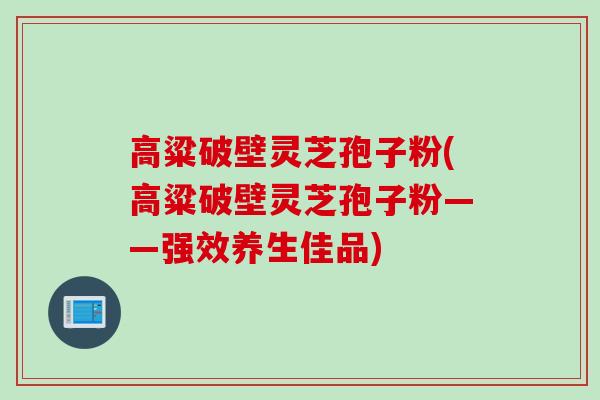 高粱破壁灵芝孢子粉(高粱破壁灵芝孢子粉——强效养生佳品)