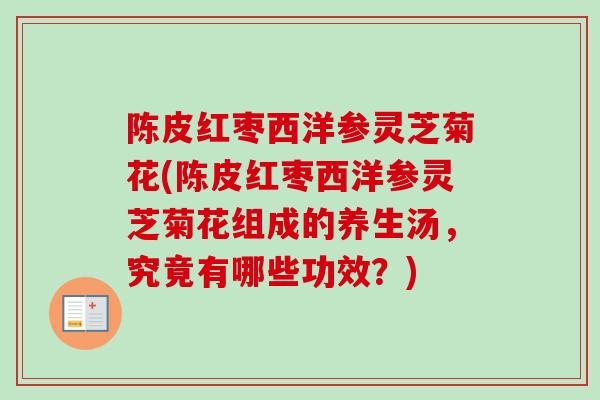 陈皮红枣西洋参灵芝菊花(陈皮红枣西洋参灵芝菊花组成的养生汤,究竟有哪些功效?) 陈皮红枣西洋参灵芝菊花(陈皮红枣西洋参灵芝菊花组成的养生汤,究竟有哪些功效?)