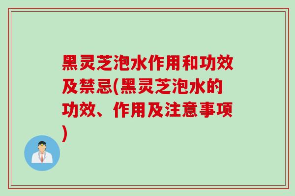 黑灵芝泡水作用和功效及禁忌(黑灵芝泡水的功效、作用及注意事项)
