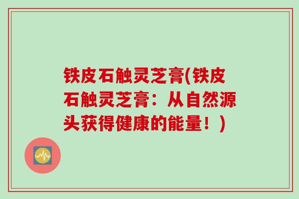 铁皮石触灵芝膏(铁皮石触灵芝膏：从自然源头获得健康的能量！)