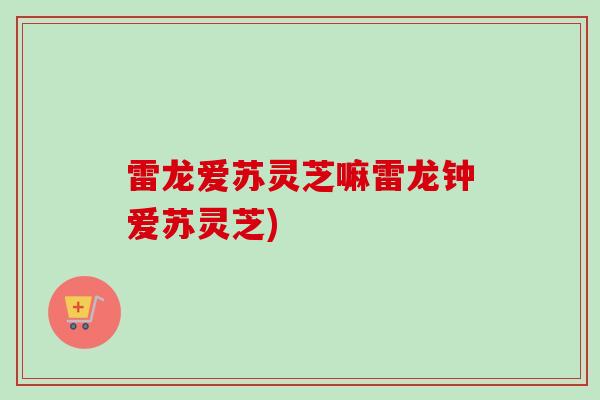 雷龙爱苏灵芝嘛雷龙钟爱苏灵芝)