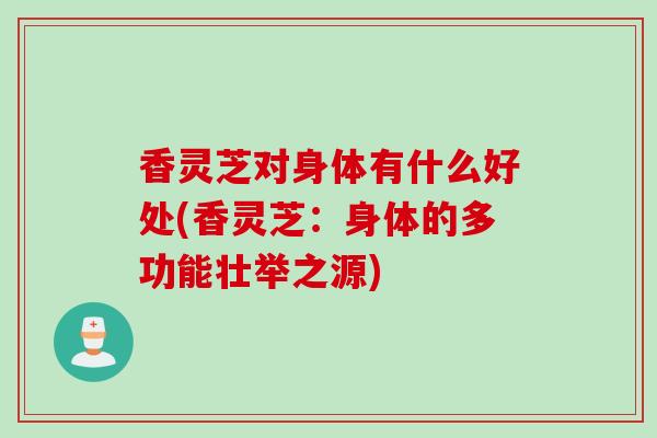 香灵芝对身体有什么好处(香灵芝：身体的多功能壮举之源)