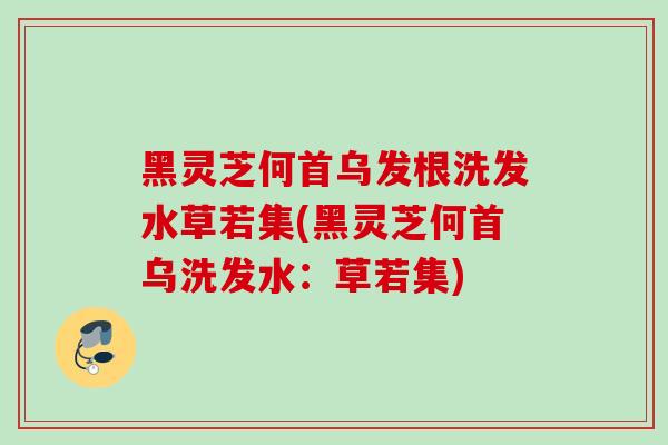 黑灵芝何首乌发根洗发水草若集(黑灵芝何首乌洗发水：草若集)