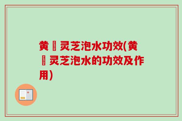 黄茋灵芝泡水功效(黄茋灵芝泡水的功效及作用)