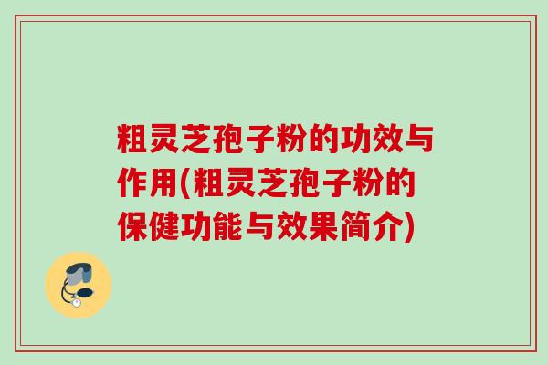粗灵芝孢子粉的功效与作用(粗灵芝孢子粉的保健功能与效果简介)