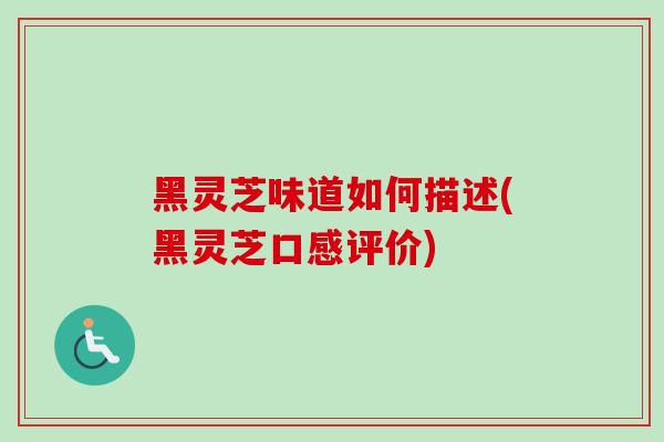 黑灵芝味道如何描述(黑灵芝口感评价)