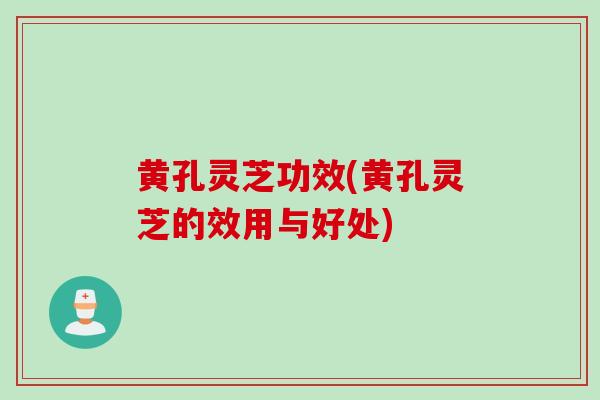 黄孔灵芝功效(黄孔灵芝的效用与好处)