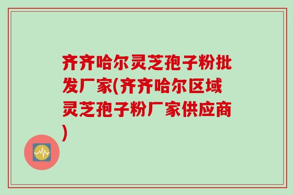 齐齐哈尔灵芝孢子粉批发厂家(齐齐哈尔区域灵芝孢子粉厂家供应商)